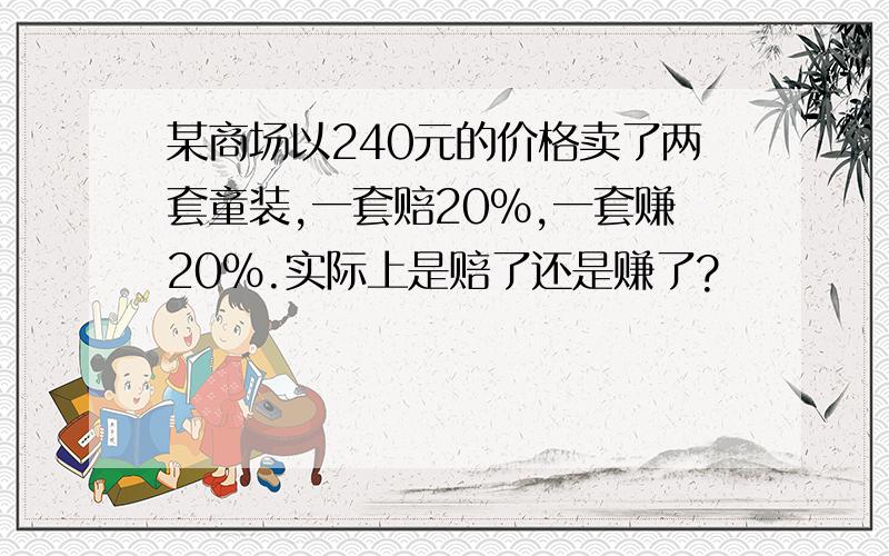 某商场以240元的价格卖了两套童装,一套赔20%,一套赚20%.实际上是赔了还是赚了?