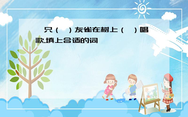 一只（ ）灰雀在树上（ ）唱歌.填上合适的词