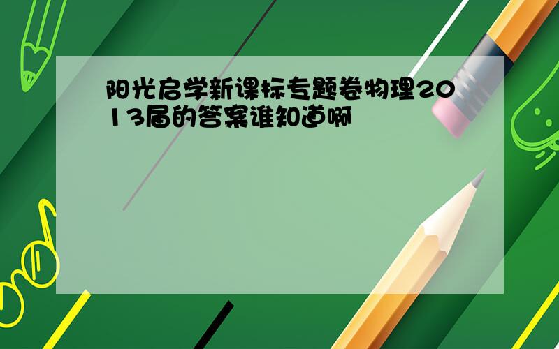 阳光启学新课标专题卷物理2013届的答案谁知道啊