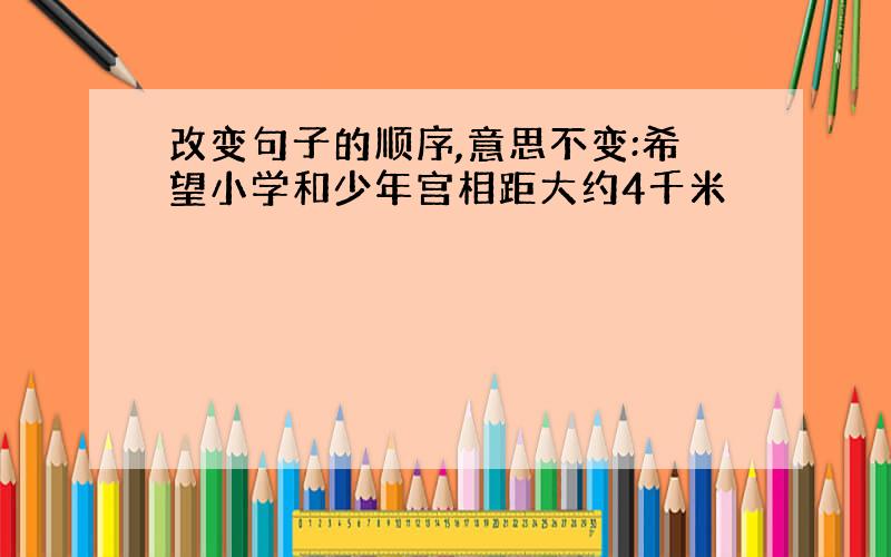 改变句子的顺序,意思不变:希望小学和少年宫相距大约4千米