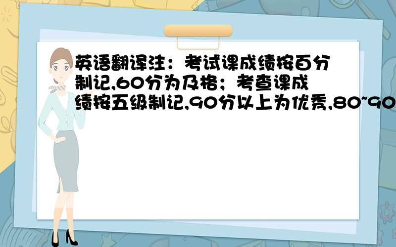 英语翻译注：考试课成绩按百分制记,60分为及格；考查课成绩按五级制记,90分以上为优秀,80~90分为良好,70~79分