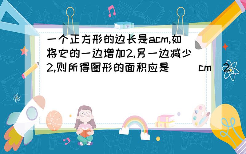 一个正方形的边长是acm,如将它的一边增加2,另一边减少2,则所得图形的面积应是（ ）cm^2