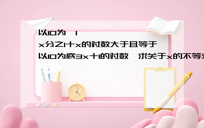 以10为㡳1—x分之1十x的对数大于且等于以10为底3x十1的对数,求关于x的不等式