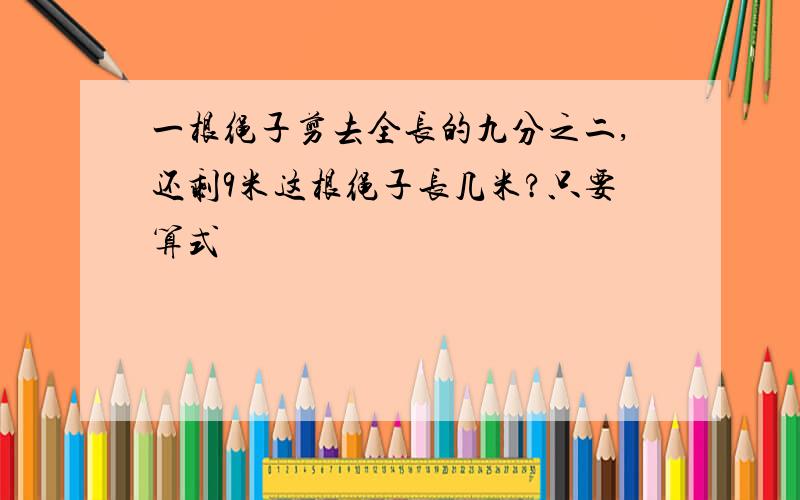 一根绳子剪去全长的九分之二,还剩9米这根绳子长几米?只要算式