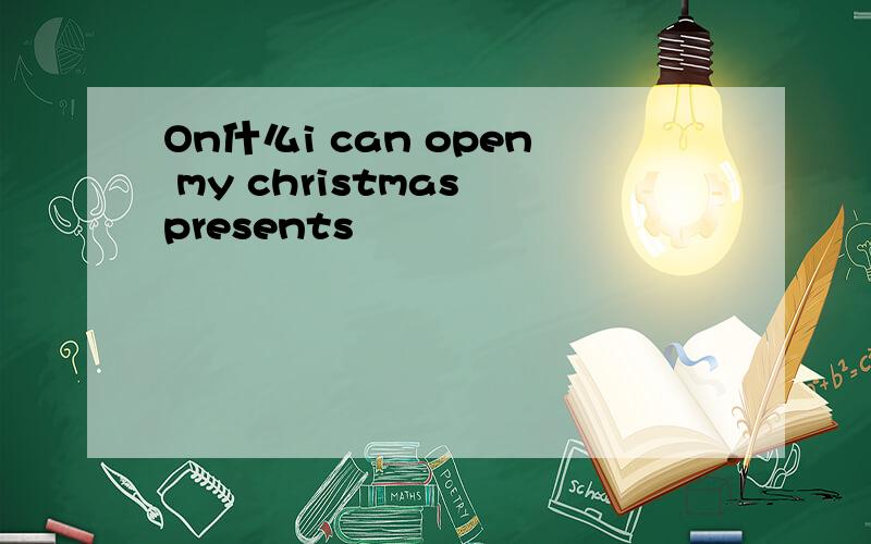 On什么i can open my christmas presents