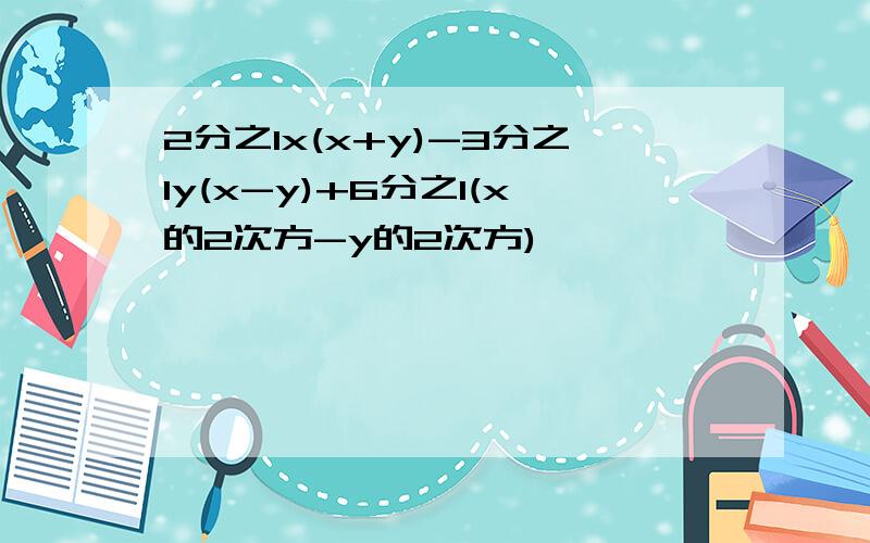 2分之1x(x+y)-3分之1y(x-y)+6分之1(x的2次方-y的2次方)