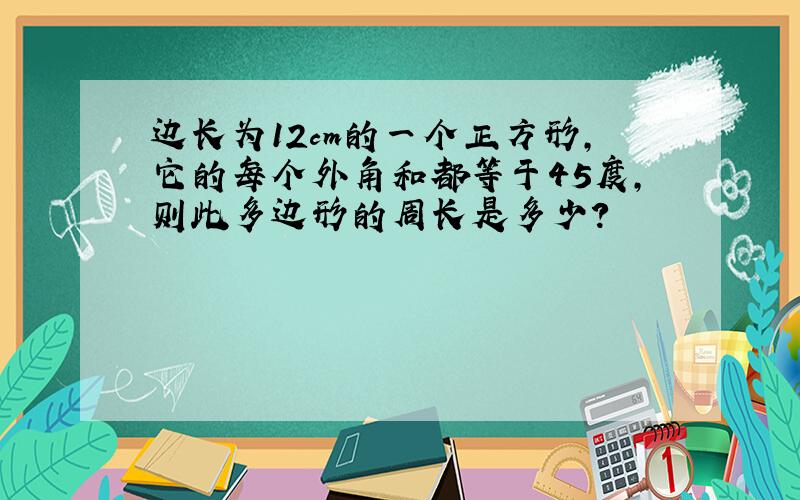 边长为12cm的一个正方形,它的每个外角和都等于45度,则此多边形的周长是多少?