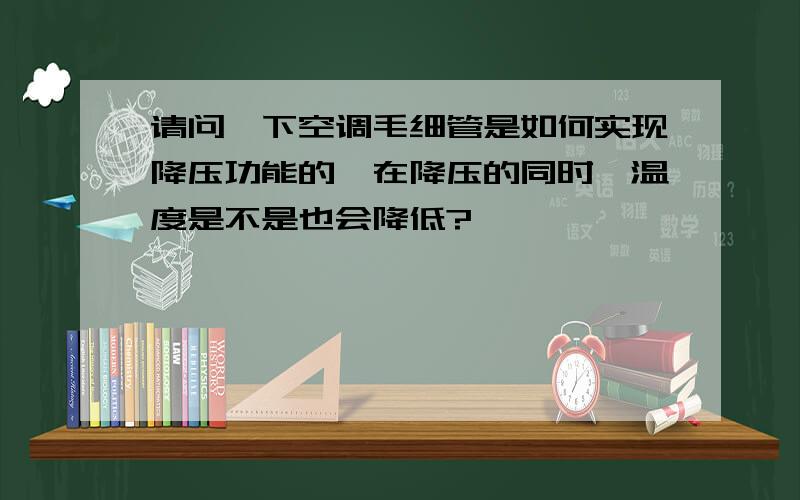 请问一下空调毛细管是如何实现降压功能的,在降压的同时,温度是不是也会降低?