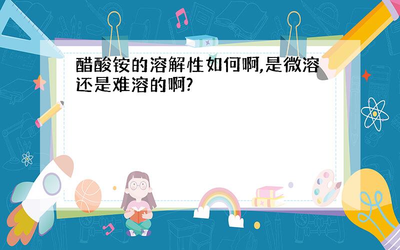 醋酸铵的溶解性如何啊,是微溶还是难溶的啊?