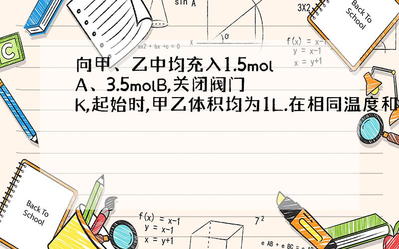 向甲、乙中均充入1.5molA、3.5molB,关闭阀门K,起始时,甲乙体积均为1L.在相同温度和有催化剂存在的条件下,