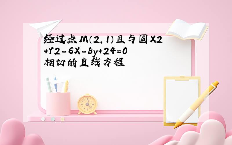 经过点M（2,1）且与圆X2＋Y2－6X－8y＋24＝0相切的直线方程