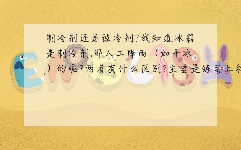 制冷剂还是致冷剂?我知道冰箱是制冷剂,那人工降雨（如干冰）的呢?两者有什么区别?主要是练习上和课本上不一样