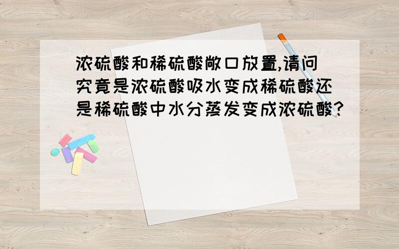 浓硫酸和稀硫酸敞口放置,请问究竟是浓硫酸吸水变成稀硫酸还是稀硫酸中水分蒸发变成浓硫酸?