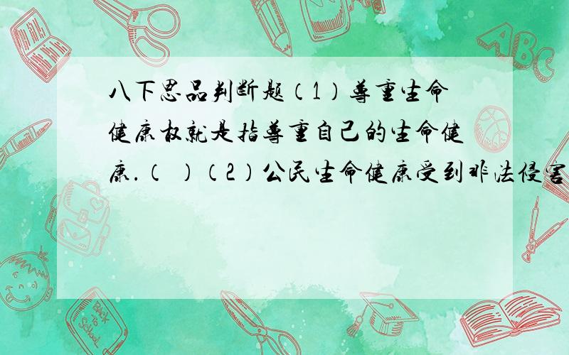 八下思品判断题（1）尊重生命健康权就是指尊重自己的生命健康.（ ）（2）公民生命健康受到非法侵害时,依法自卫是积极行使生