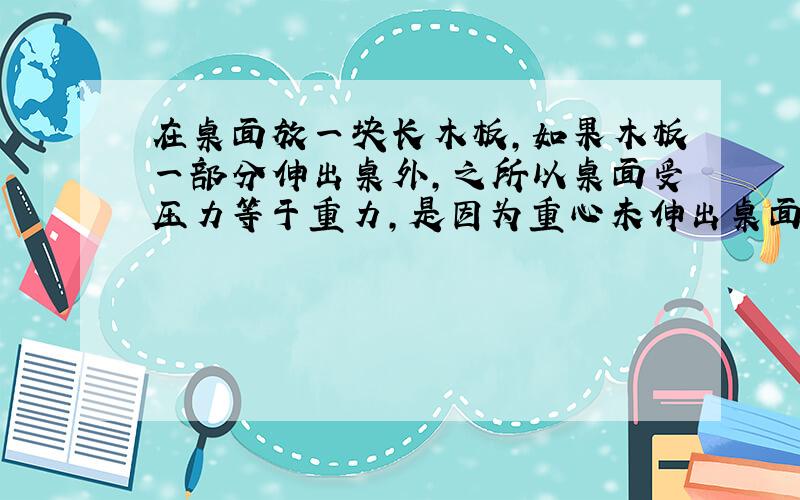 在桌面放一块长木板,如果木板一部分伸出桌外,之所以桌面受压力等于重力,是因为重心未伸出桌面吧~