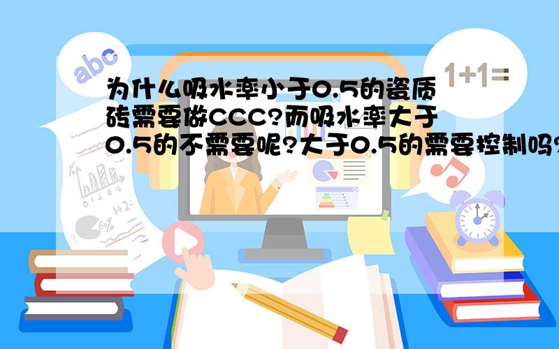 为什么吸水率小于0.5的瓷质砖需要做CCC?而吸水率大于0.5的不需要呢?大于0.5的需要控制吗?