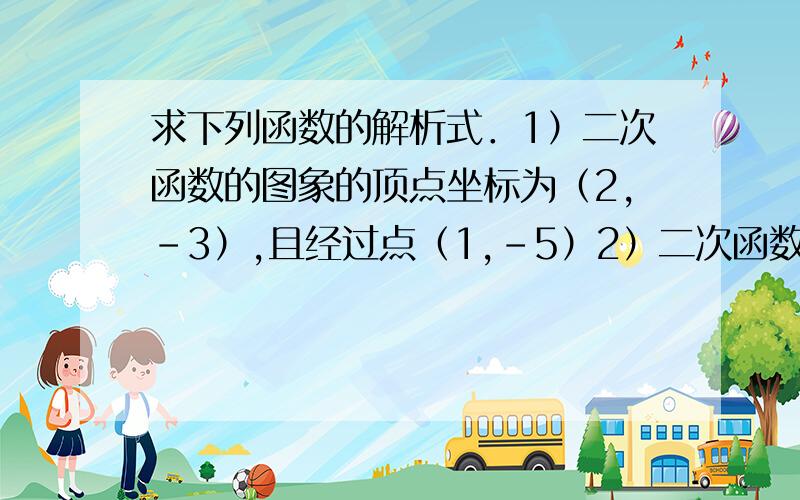 求下列函数的解析式．1）二次函数的图象的顶点坐标为（2,－3）,且经过点（1,－5）2）二次函数的图象以直线X＝2为对称