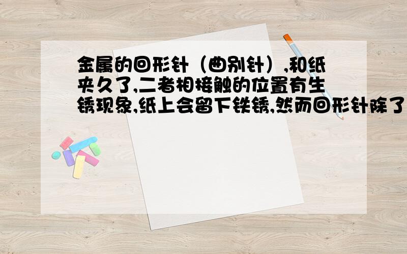 金属的回形针（曲别针）,和纸夹久了,二者相接触的位置有生锈现象,纸上会留下铁锈,然而回形针除了与纸接触的部分之外却仍有金