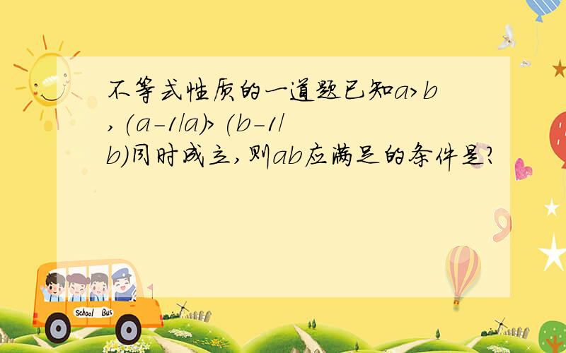 不等式性质的一道题已知a>b,(a-1/a)>(b-1/b)同时成立,则ab应满足的条件是?