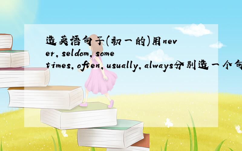 造英语句子(初一的)用never,seldom,sometimes,often,usually,always分别造一个句