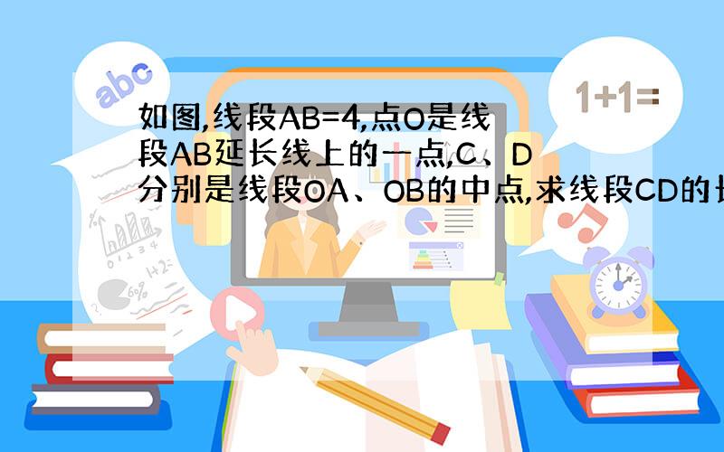 如图,线段AB=4,点O是线段AB延长线上的一点,C、D分别是线段OA、OB的中点,求线段CD的长.