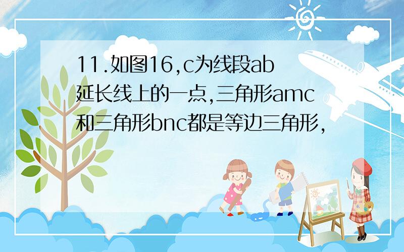 11.如图16,c为线段ab延长线上的一点,三角形amc和三角形bnc都是等边三角形,