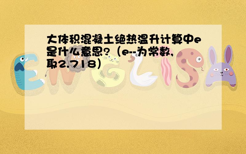 大体积混凝土绝热温升计算中e是什么意思?（e--为常数,取2.718）