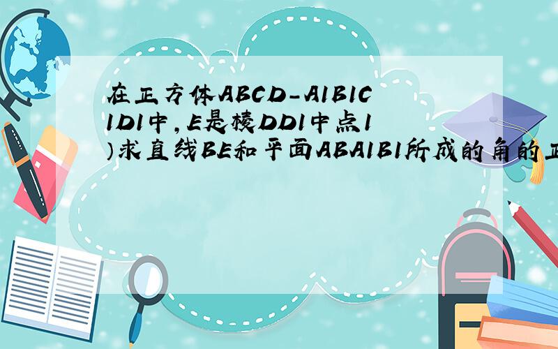 在正方体ABCD-A1B1C1D1中,E是棱DD1中点1）求直线BE和平面ABA1B1所成的角的正弦值；