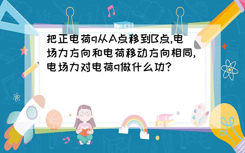 把正电荷q从A点移到B点,电场力方向和电荷移动方向相同,电场力对电荷q做什么功?