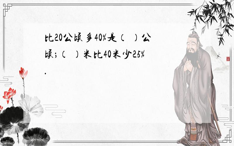 比20公顷多40%是（ ）公顷；（ ）米比40米少25%.