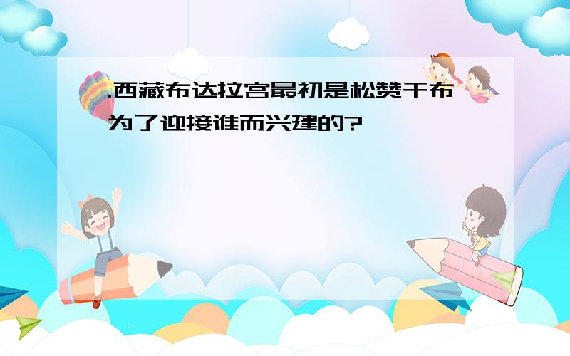 .西藏布达拉宫最初是松赞干布为了迎接谁而兴建的?