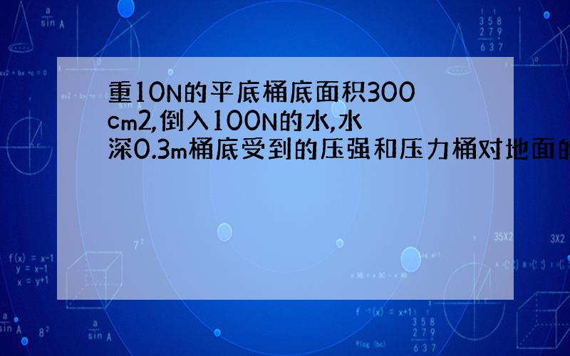 重10N的平底桶底面积300cm2,倒入100N的水,水深0.3m桶底受到的压强和压力桶对地面的压强和压力?