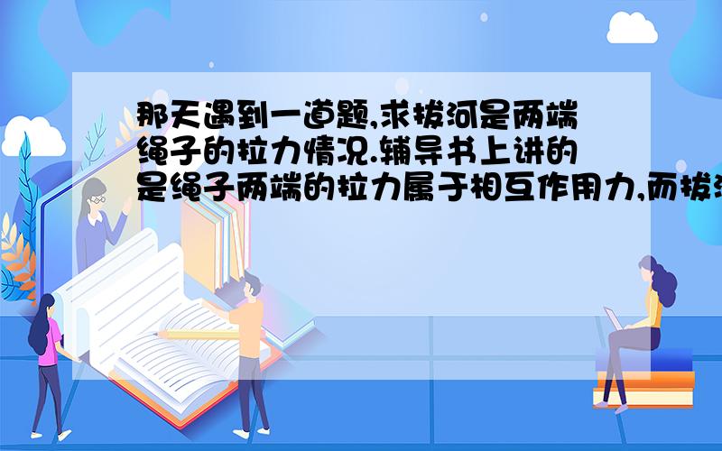 那天遇到一道题,求拔河是两端绳子的拉力情况.辅导书上讲的是绳子两端的拉力属于相互作用力,而拔河的胜负取决于双方所受的摩擦