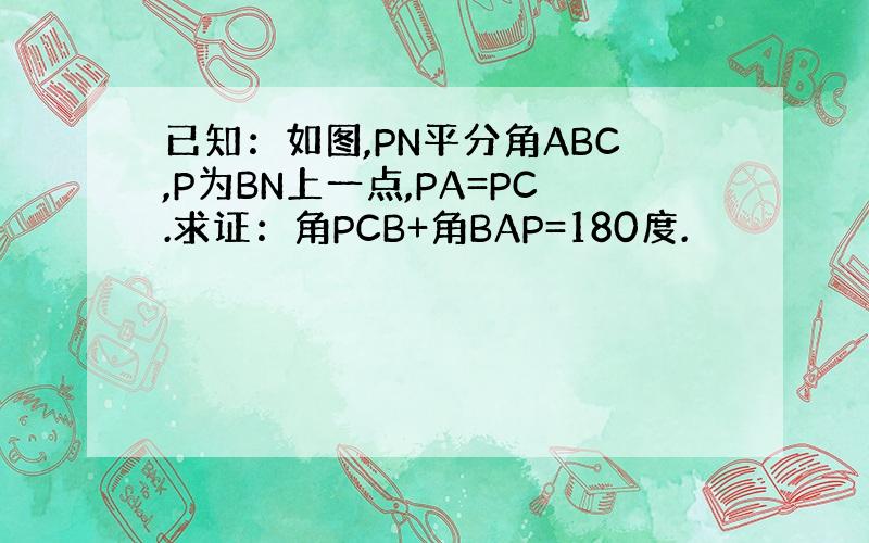 已知：如图,PN平分角ABC,P为BN上一点,PA=PC.求证：角PCB+角BAP=180度.