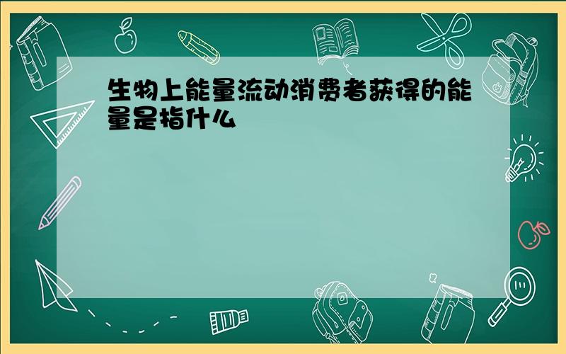 生物上能量流动消费者获得的能量是指什么