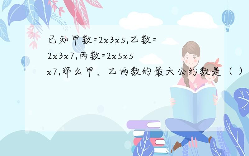 已知甲数=2x3x5,乙数=2x3x7,丙数=2x5x5x7,那么甲、乙两数的最大公约数是（ ）,最小公倍数是（ ）