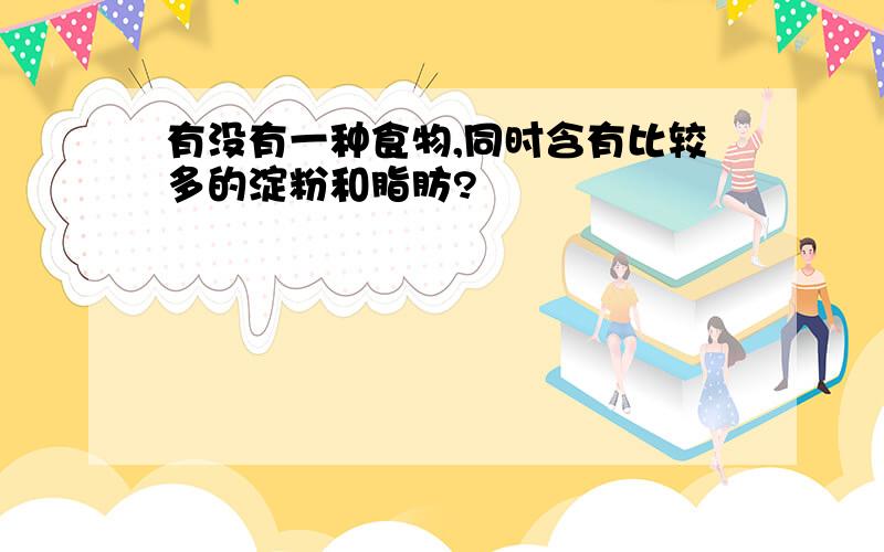 有没有一种食物,同时含有比较多的淀粉和脂肪?