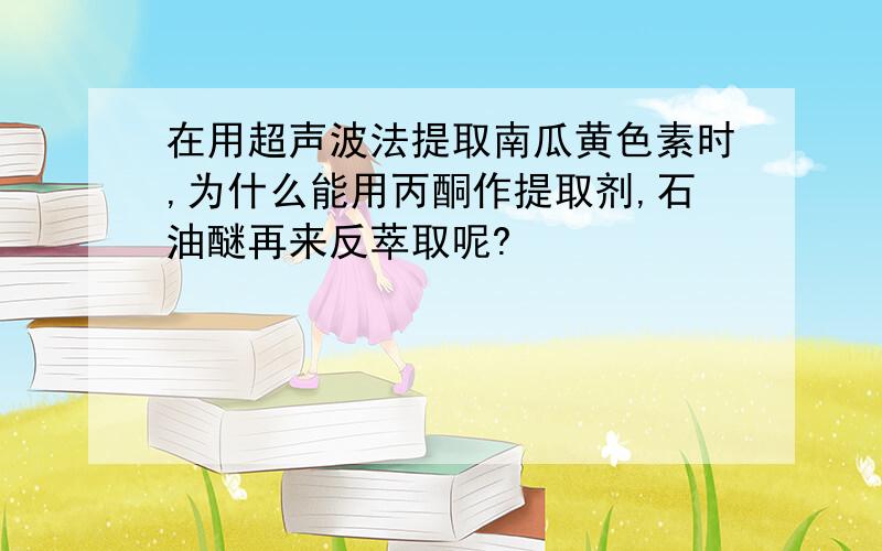 在用超声波法提取南瓜黄色素时,为什么能用丙酮作提取剂,石油醚再来反萃取呢?