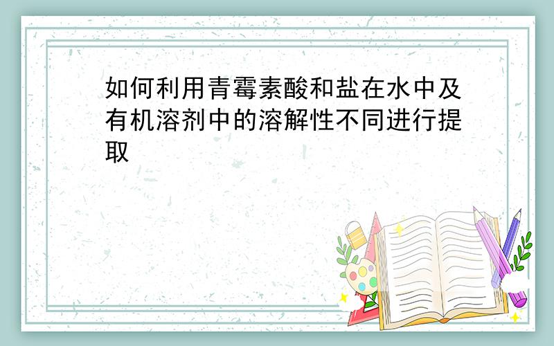 如何利用青霉素酸和盐在水中及有机溶剂中的溶解性不同进行提取