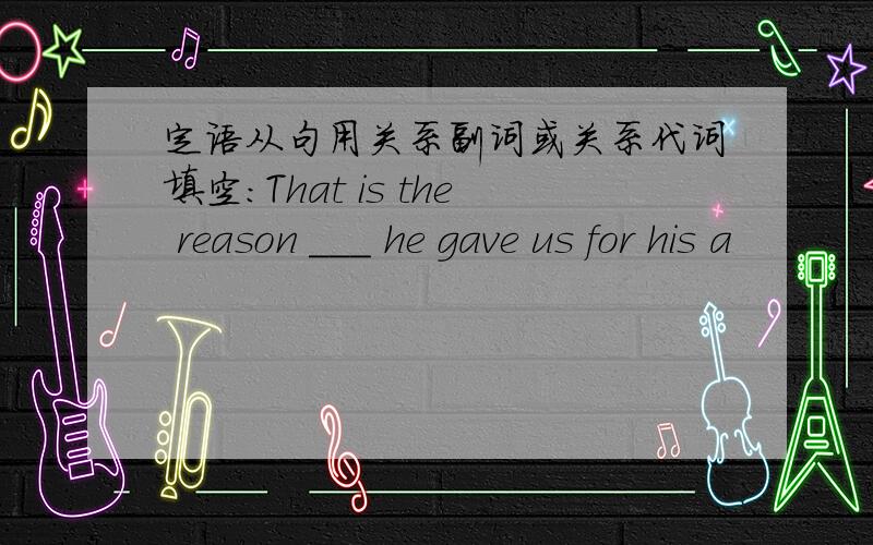 定语从句用关系副词或关系代词填空：That is the reason ___ he gave us for his a