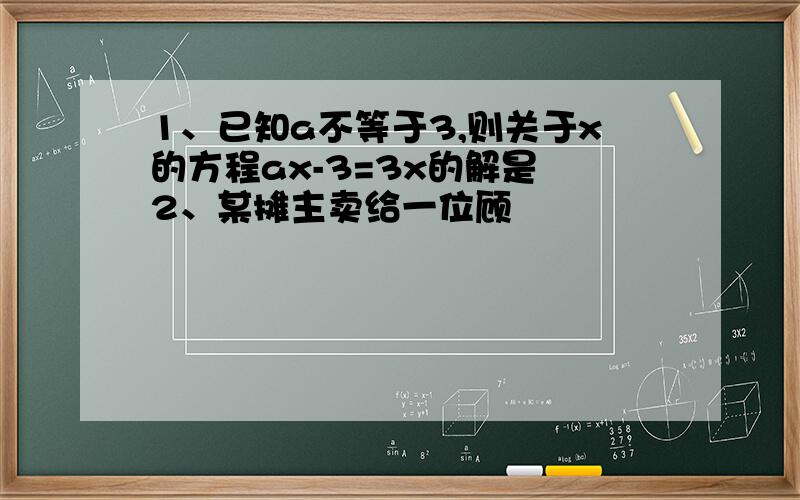 1、已知a不等于3,则关于x的方程ax-3=3x的解是 2、某摊主卖给一位顾