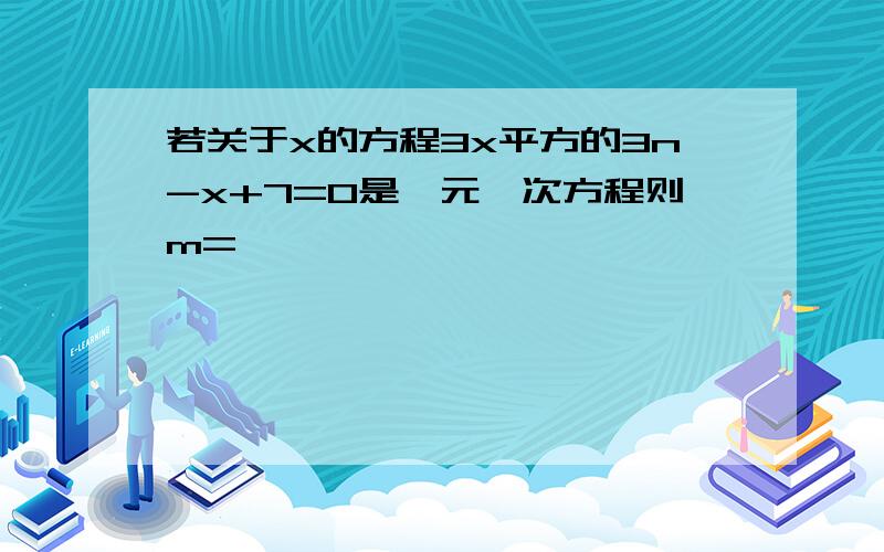 若关于x的方程3x平方的3n-x+7=0是一元一次方程则m=