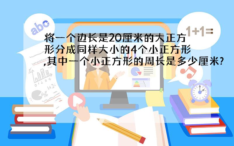 将一个边长是20厘米的大正方形分成同样大小的4个小正方形,其中一个小正方形的周长是多少厘米?