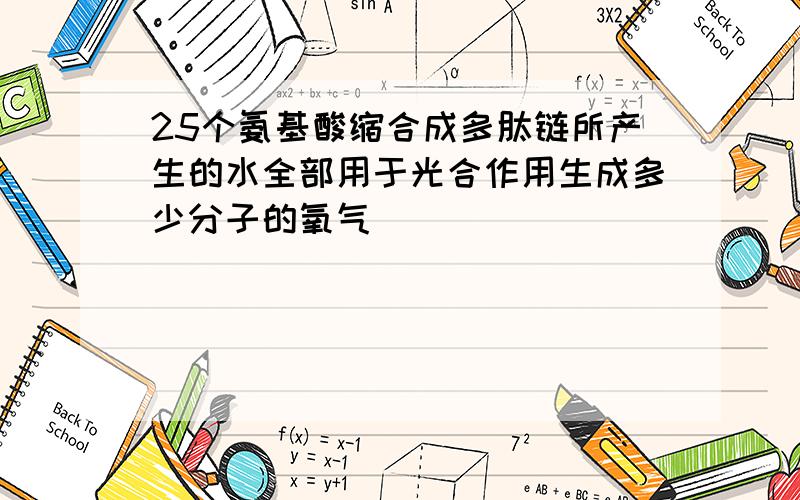 25个氨基酸缩合成多肽链所产生的水全部用于光合作用生成多少分子的氧气