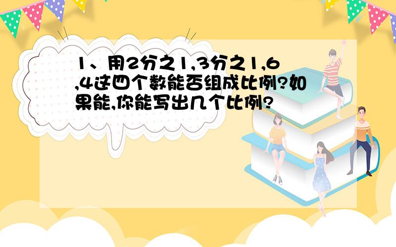 1、用2分之1,3分之1,6,4这四个数能否组成比例?如果能,你能写出几个比例?