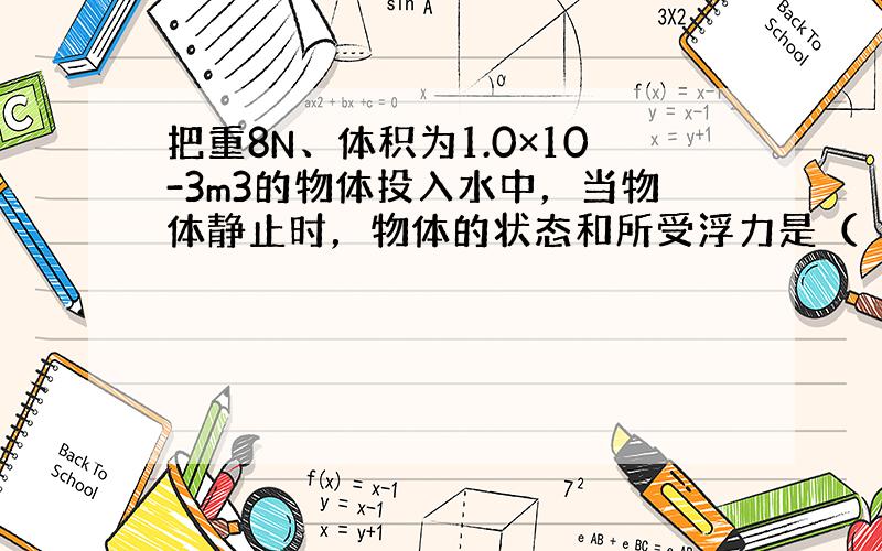 把重8N、体积为1.0×10-3m3的物体投入水中，当物体静止时，物体的状态和所受浮力是（　　）