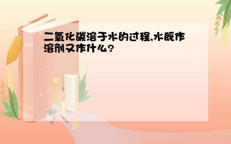 二氧化碳溶于水的过程,水既作溶剂又作什么?