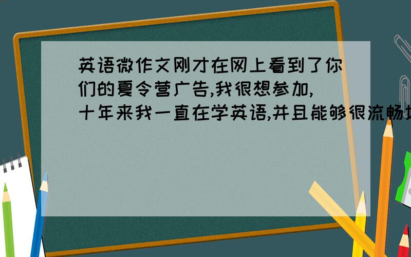 英语微作文刚才在网上看到了你们的夏令营广告,我很想参加,十年来我一直在学英语,并且能够很流畅地用英语交流,如果能够成为你