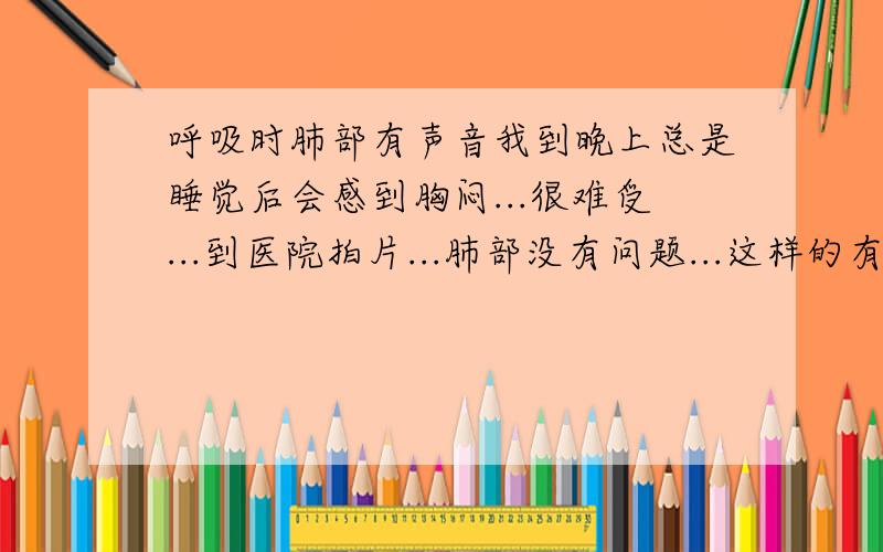 呼吸时肺部有声音我到晚上总是睡觉后会感到胸闷...很难受...到医院拍片...肺部没有问题...这样的有好几年了 请问是