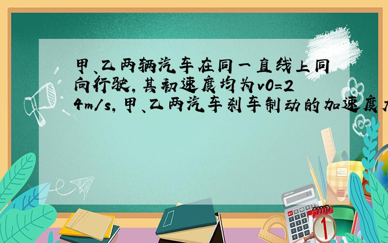 甲、乙两辆汽车在同一直线上同向行驶，其初速度均为v0=24m/s，甲、乙两汽车刹车制动的加速度大小分别为a1=6m/s2